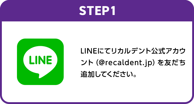 STEP1：LINEにてリカルデント公式アカウント（@recaldent.jp）を友だち追加してください。