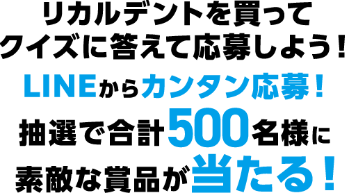 リカルデントを買って、クイズに答えて応募しよう！LINEでカンタン応募！抽選で合計500名様に素敵な賞品が当たる！